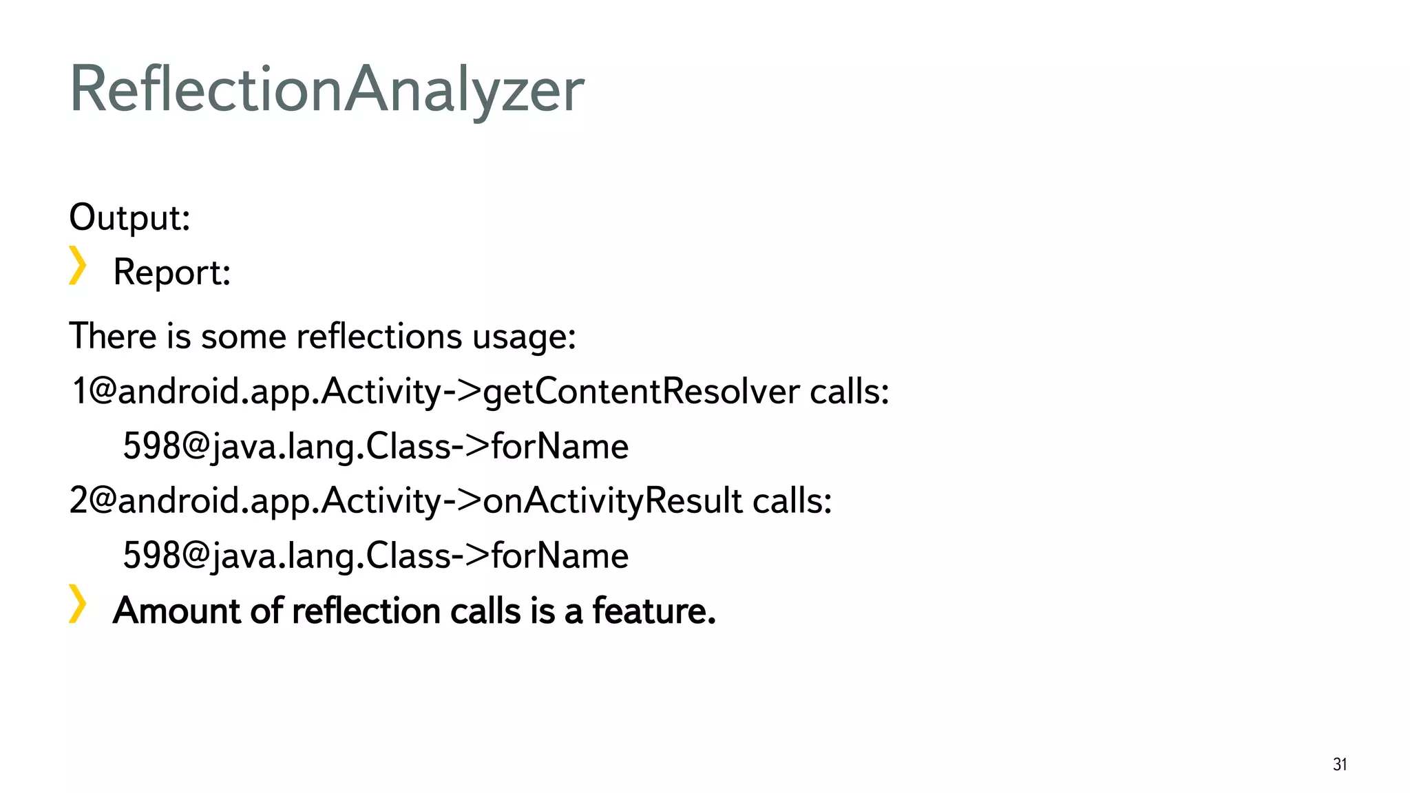 31 ReﬂectionAnalyzer Output: !  Report: There is some reﬂections usage: 1@android.app.Activity->getContentResolver calls: 598@java.lang.Class->forName 2@android.app.Activity->onActivityResult calls: 598@java.lang.Class->forName !  Amount of reﬂection calls is a feature. 