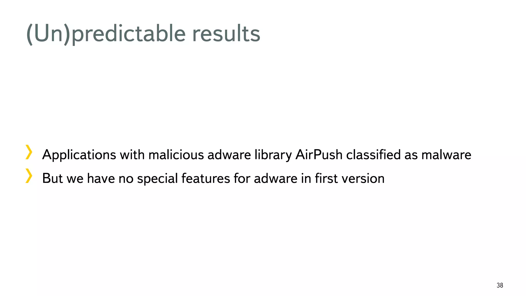 38 (Un)predictable results !  Applications with malicious adware library AirPush classiﬁed as malware !  But we have no special features for adware in ﬁrst version 