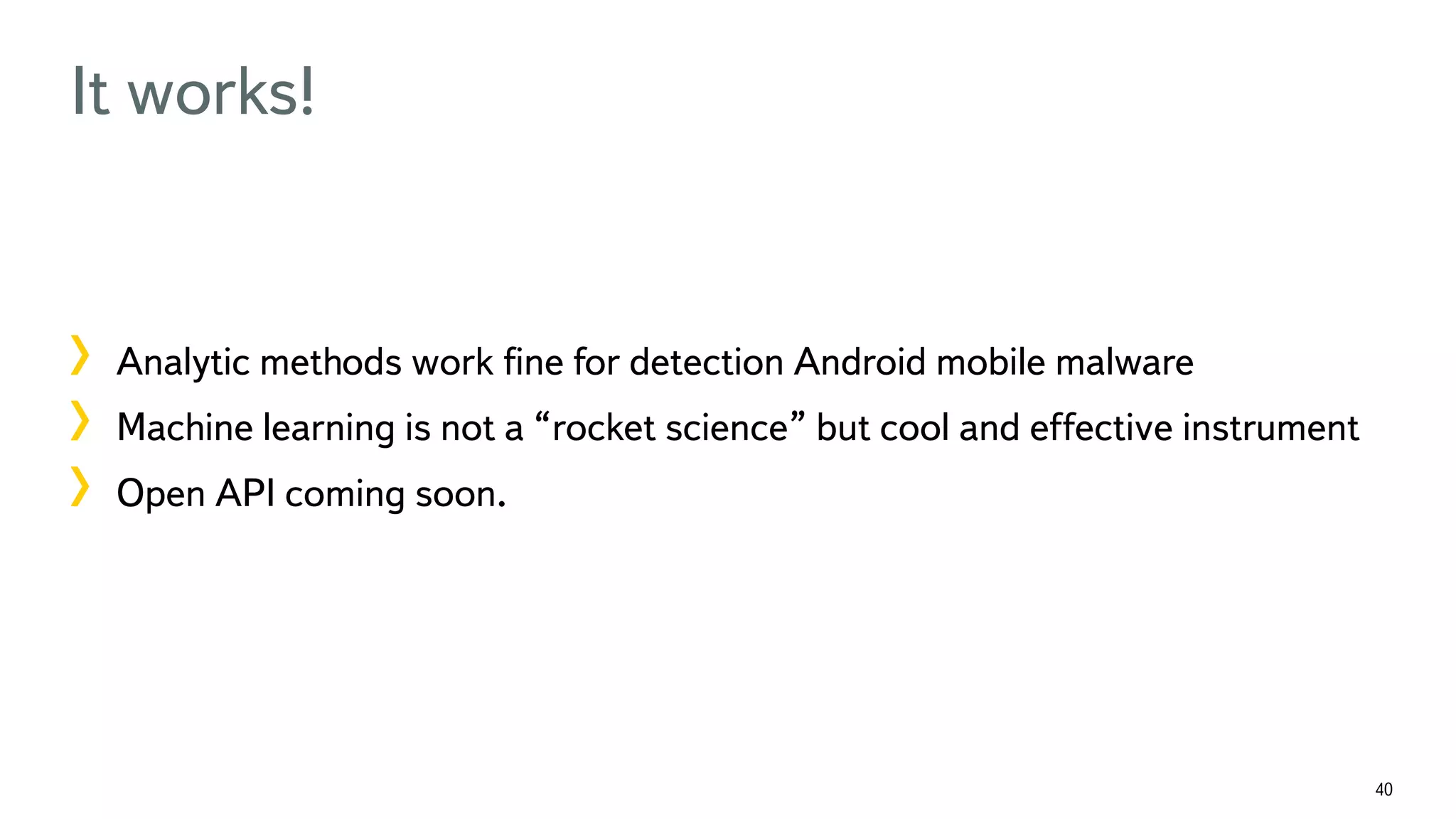 40 It works! !  Analytic methods work ﬁne for detection Android mobile malware !  Machine learning is not a “rocket science” but cool and effective instrument !  Open API coming soon. 