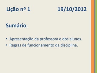 Lição nº 1                  19/10/2012

Sumário:

• Apresentação da professora e dos alunos.
• Regras de funcionamento da disciplina.
 