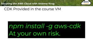 CDK Provided in the course VM
npm install -g aws-cdk
At your own risk.
 
