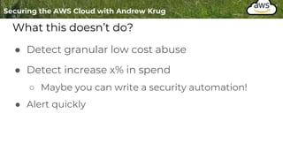 What this doesn’t do?
● Detect granular low cost abuse
● Detect increase x% in spend
○ Maybe you can write a security automation!
● Alert quickly
 