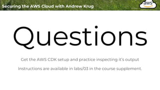 Questions
Get the AWS CDK setup and practice inspecting it’s output
Instructions are available in labs/03 in the course supplement.
 