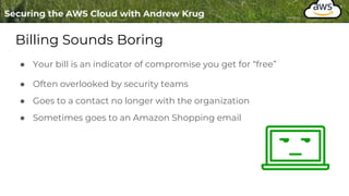 Billing Sounds Boring
● Your bill is an indicator of compromise you get for “free”
● Often overlooked by security teams
● Goes to a contact no longer with the organization
● Sometimes goes to an Amazon Shopping email
 