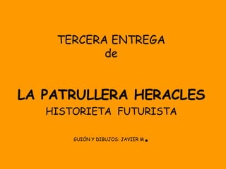TERCERA ENTREGA de LA PATRULLERA HERACLES HISTORIETA  FUTURISTA GUIÓN Y DIBUJOS: JAVIER M . 
