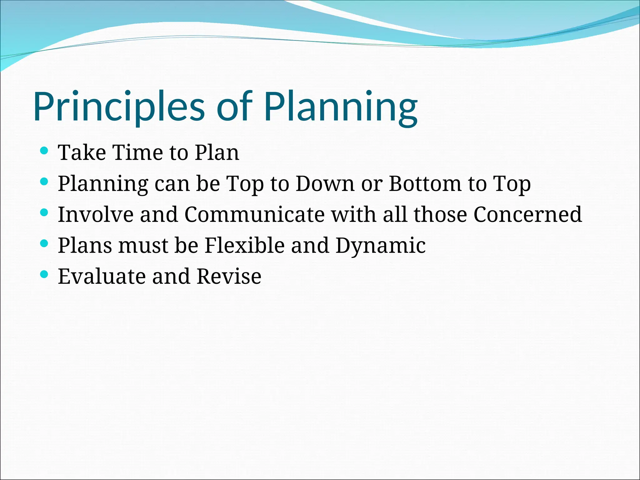  Take Time to Plan
 Planning can be Top to Down or Bottom to Top
 Involve and Communicate with all those Concerned
 Plans must be Flexible and Dynamic
 Evaluate and Revise
Principles of Planning
 