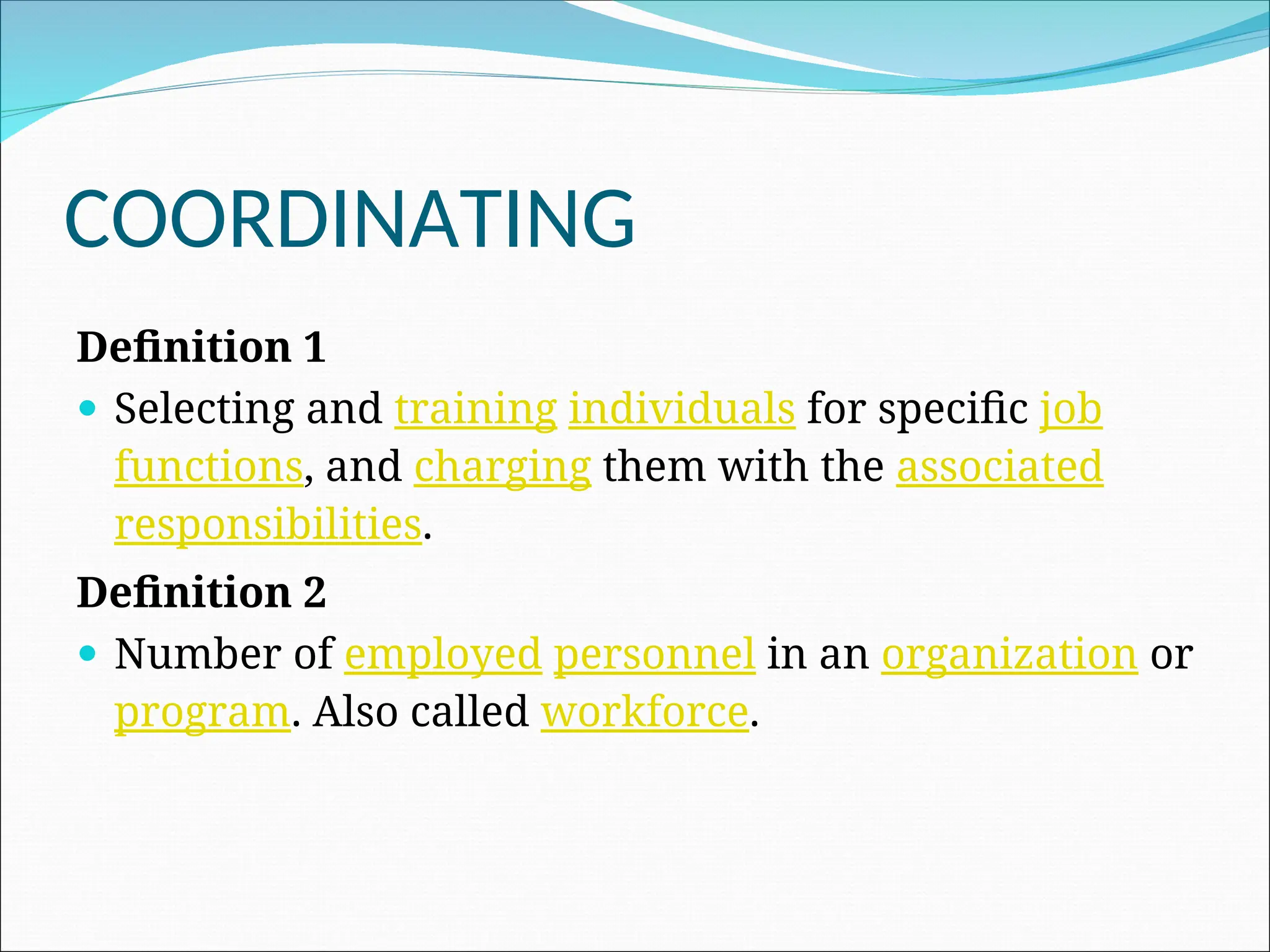 Definition 1
 Selecting and training individuals for specific job
functions, and charging them with the associated
responsibilities.
Definition 2
 Number of employed personnel in an organization or
program. Also called workforce.
COORDINATING
 