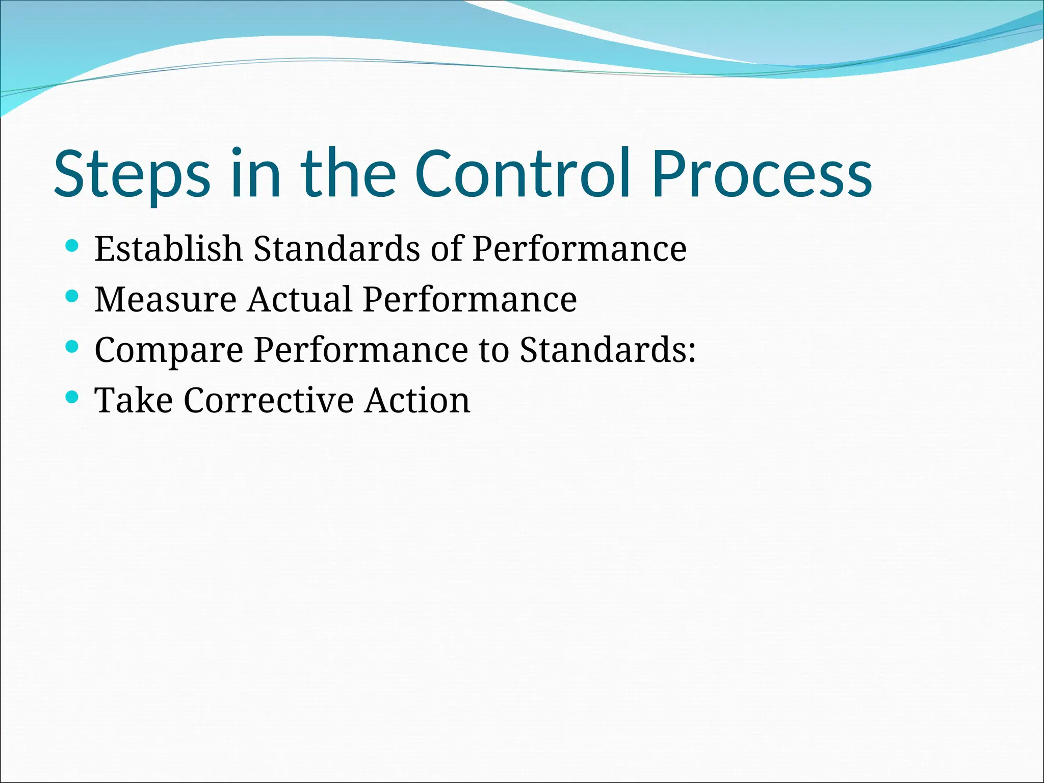  Establish Standards of Performance
 Measure Actual Performance
 Compare Performance to Standards:
 Take Corrective Action
Steps in the Control Process
 
