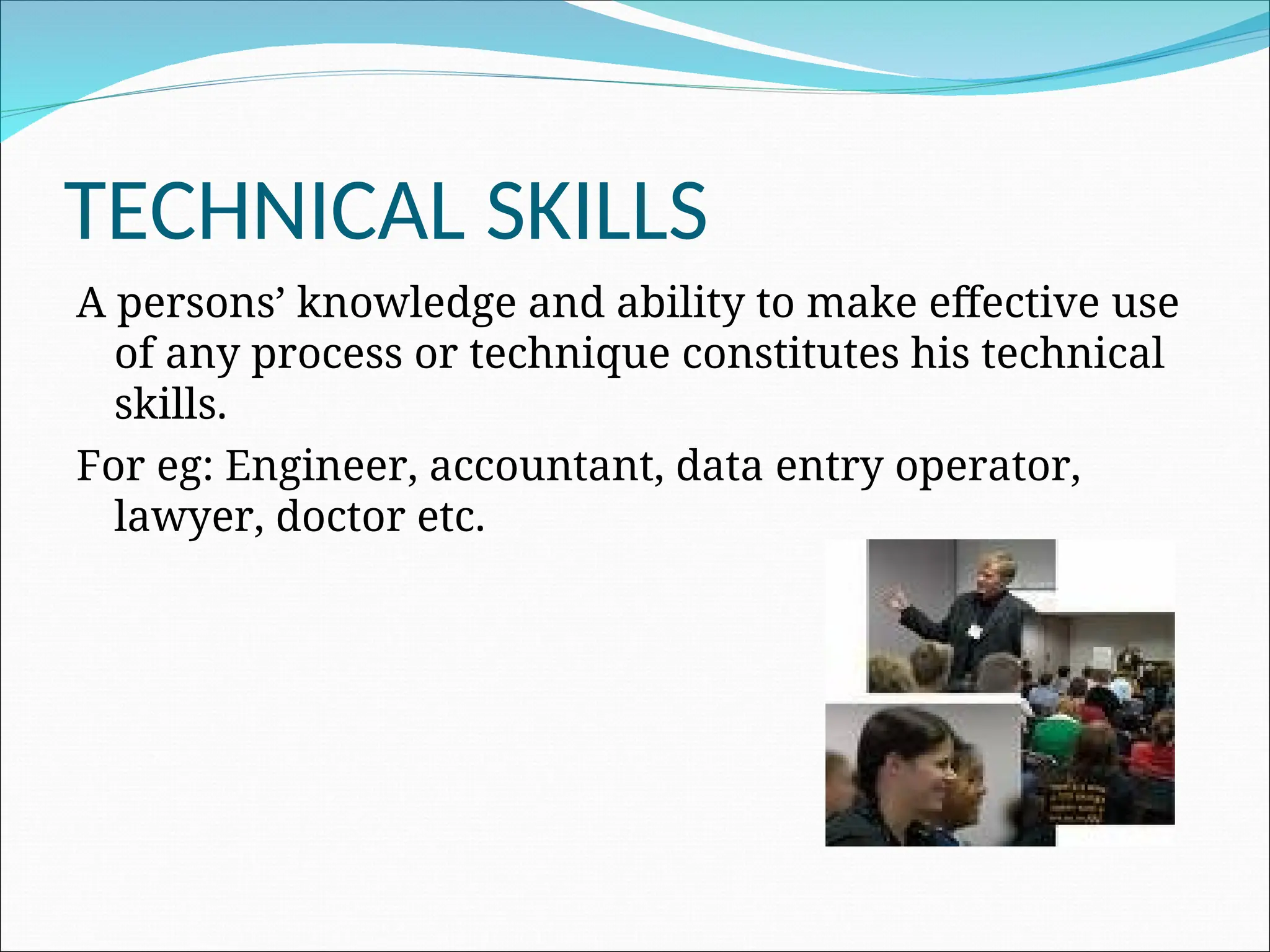 TECHNICAL SKILLS
A persons’ knowledge and ability to make effective use
of any process or technique constitutes his technical
skills.
For eg: Engineer, accountant, data entry operator,
lawyer, doctor etc.
 