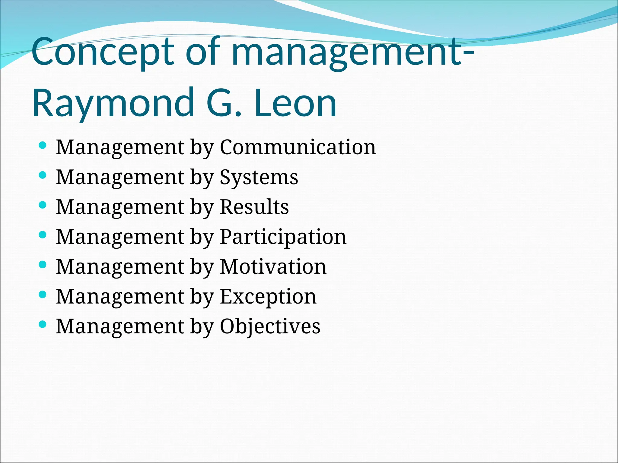 Concept of management-
Raymond G. Leon
 Management by Communication
 Management by Systems
 Management by Results
 Management by Participation
 Management by Motivation
 Management by Exception
 Management by Objectives
 