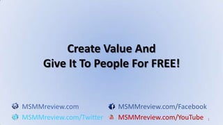 1 Create Value And Give It To People For FREE! MSMMreview.comMSMMreview.com/Facebook MSMMreview.com/TwitterMSMMreview.com/YouTube 