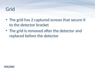 Grid
• The grid has 2 captured screws that secure it
to the detector bracket
• The grid is removed after the detector and
replaced before the detector
 