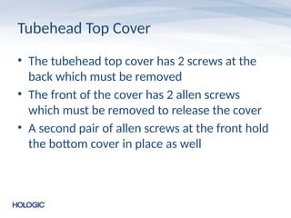 Tubehead Top Cover
• The tubehead top cover has 2 screws at the
back which must be removed
• The front of the cover has 2 allen screws
which must be removed to release the cover
• A second pair of allen screws at the front hold
the bottom cover in place as well
 