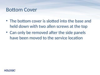 Bottom Cover
• The bottom cover is slotted into the base and
held down with two allen screws at the top
• Can only be removed after the side panels
have been moved to the service location
 