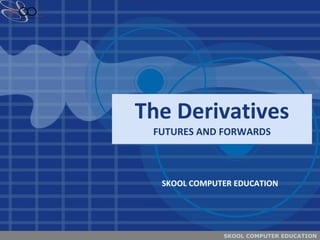 The Derivatives FUTURES AND FORWARDS SKOOL COMPUTER EDUCATION 