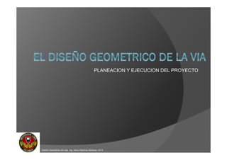 PLANEACION Y EJECUCION DEL PROYECTO
Diseño Geométrico de vías. Ing. Henry Martínez Barbosa -2013
 