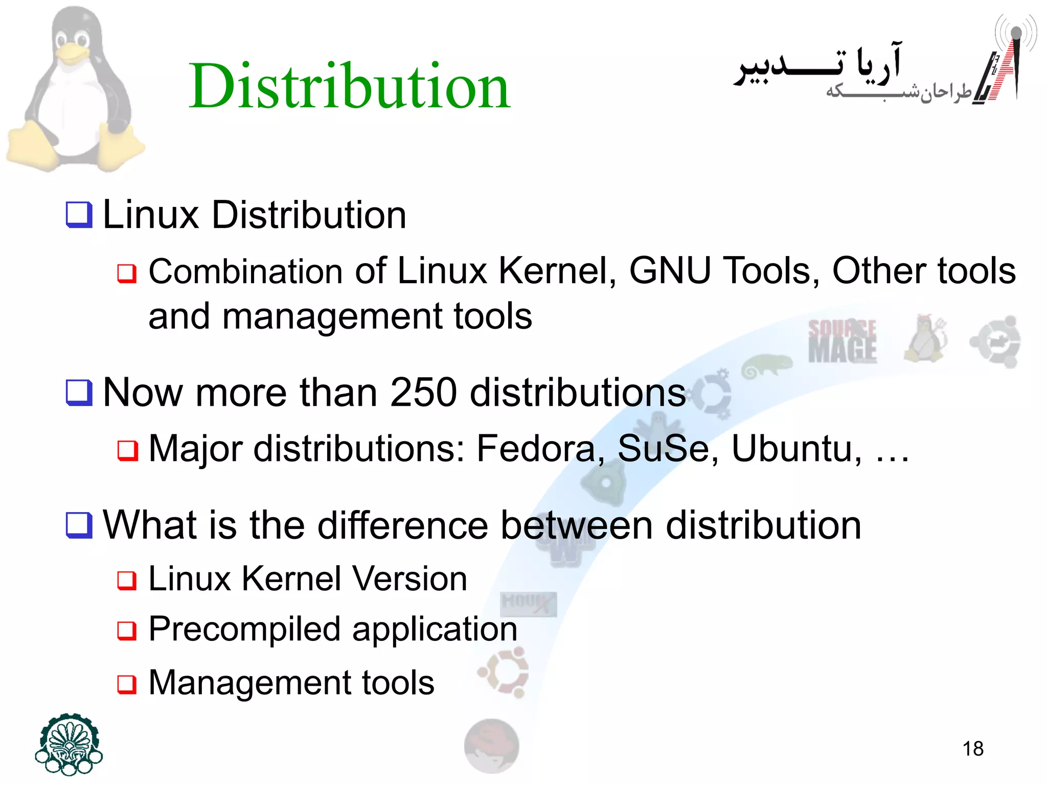 18 Distribution  Linux Distribution  Combination of Linux Kernel, GNU Tools, Other tools and management tools  Now more than 250 distributions  Major distributions: Fedora, SuSe, Ubuntu, …  What is the difference between distribution  Linux Kernel Version  Precompiled application  Management tools 