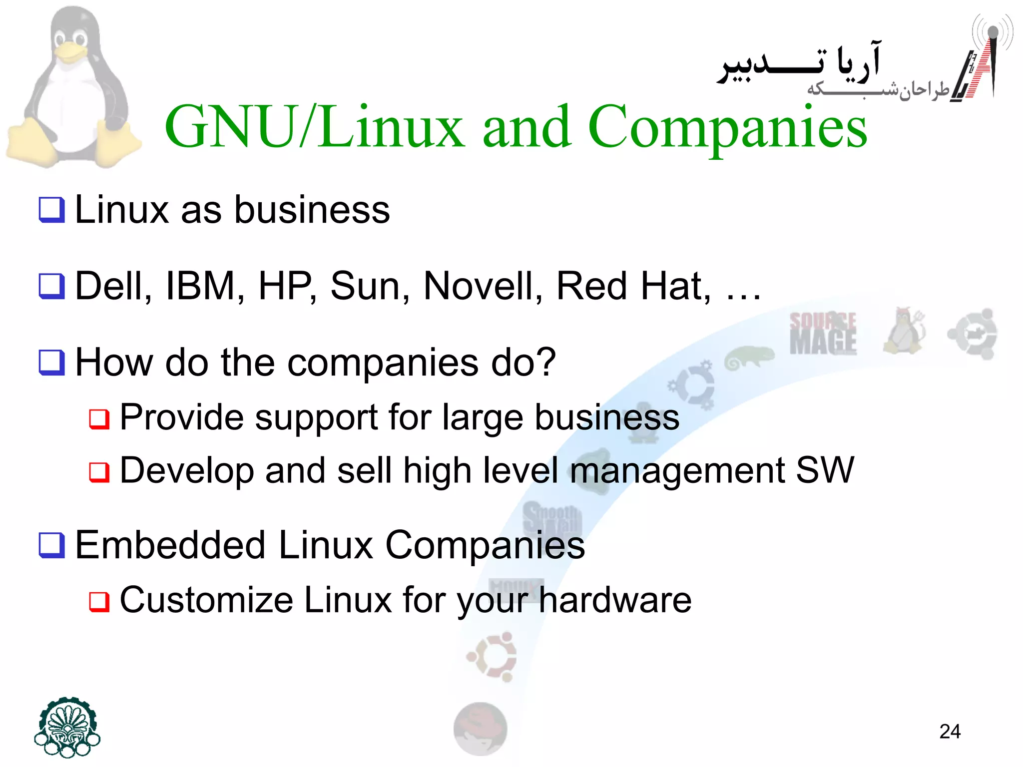 24 GNU/Linux and Companies  Linux as business  Dell, IBM, HP, Sun, Novell, Red Hat, …  How do the companies do?  Provide support for large business  Develop and sell high level management SW  Embedded Linux Companies  Customize Linux for your hardware 