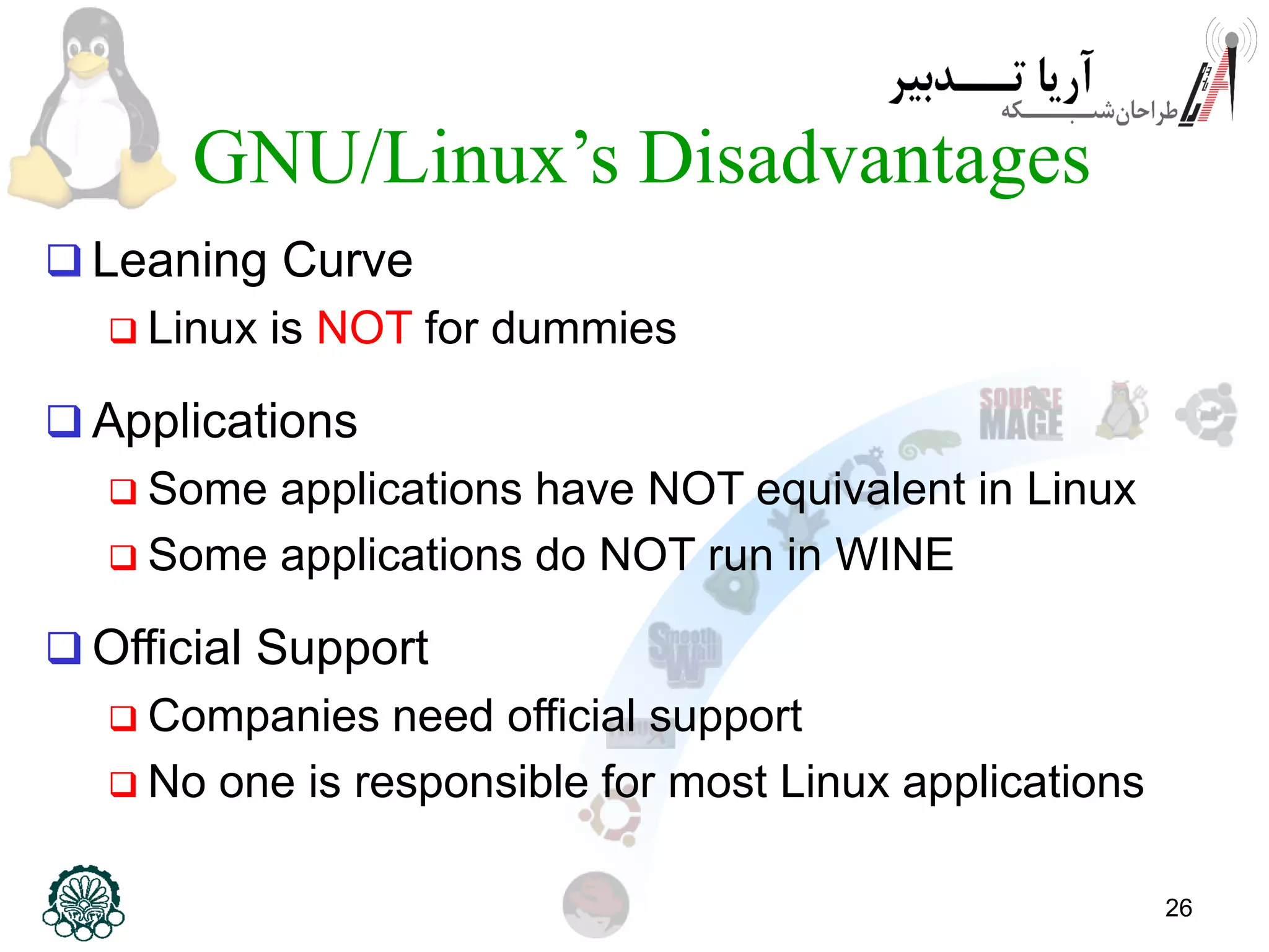 26 GNU/Linux’s Disadvantages  Leaning Curve  Linux is NOT for dummies  Applications  Some applications have NOT equivalent in Linux  Some applications do NOT run in WINE  Official Support  Companies need official support  No one is responsible for most Linux applications 