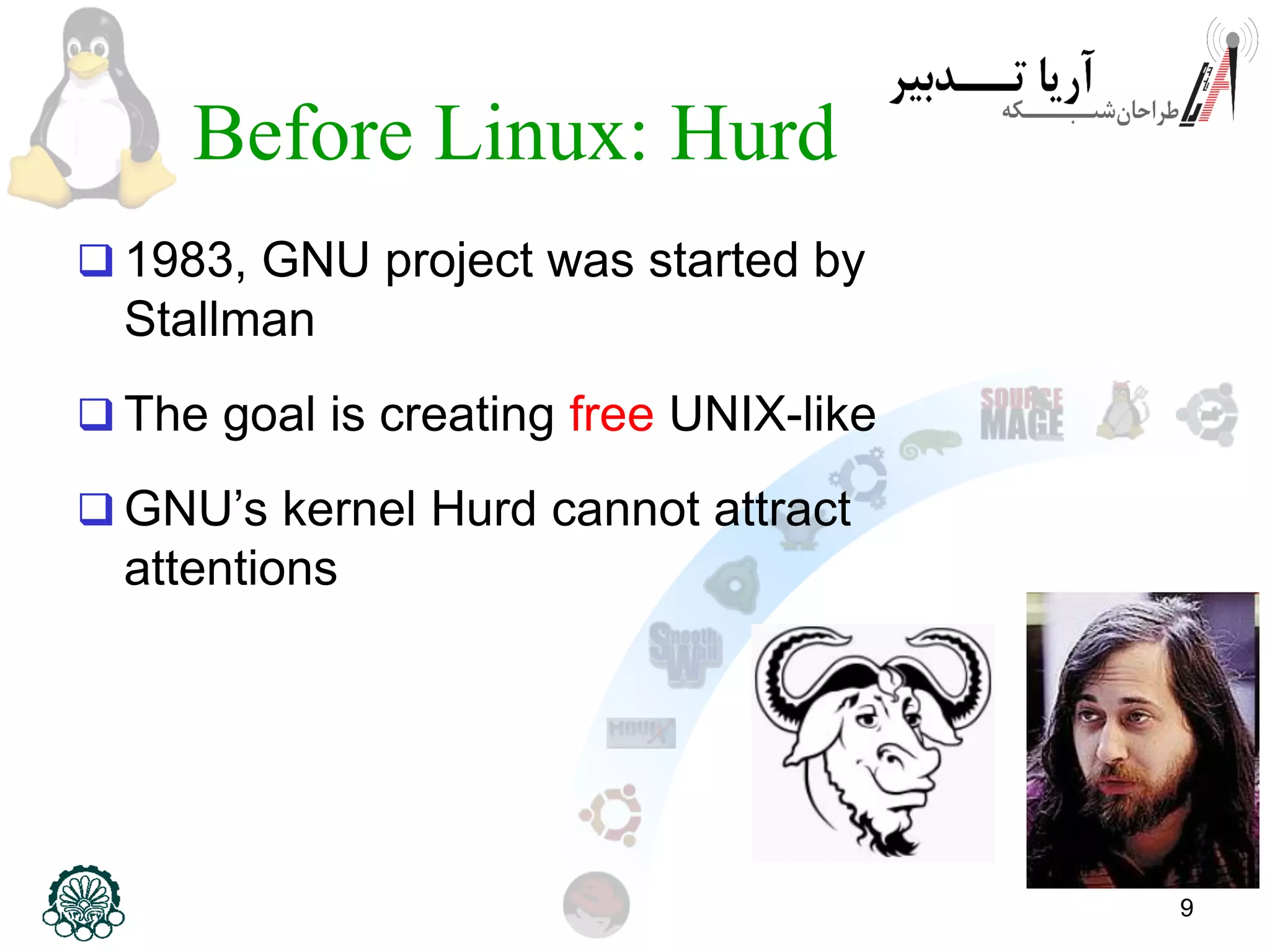 9 Before Linux: Hurd  1983, GNU project was started by Stallman  The goal is creating free UNIX-like  GNU’s kernel Hurd cannot attract attentions 