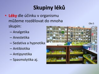 Skupiny léků
• Léky dle účinku v organismu
můžeme rozdělovat do mnoha
skupin:
– Analgetika
– Anestetika
– Sedativa a hypnotika
– Antibiotika
– Antipyretika
– Spasmolytika aj.
Obr.5
 