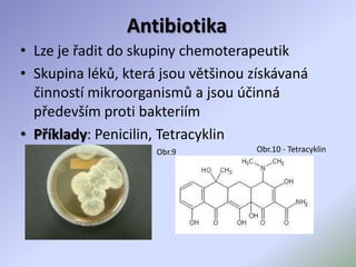 Antibiotika
• Lze je řadit do skupiny chemoterapeutik
• Skupina léků, která jsou většinou získávaná
činností mikroorganismů a jsou účinná
především proti bakteriím
• Příklady: Penicilin, Tetracyklin
Obr.9 Obr.10 - Tetracyklin
 