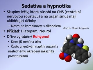 Sedativa a hypnotika
• Skupiny léčiv, která působí na CNS (centrální
nervovou soustavu) a na organismus mají
uklidňující účinky
– Nesmí se kombinovat s alkoholem
• Příklad: Diazepam, Neurol
• Dříve vyráběný Rohypnol
• Dnes již není na trhu
• Často zneužíván např. k uspání a
následnému okradení zákazníka
prostitutkami
Obr.11 – Model Rohypnolu
 