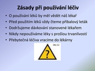 Zásady při používání léčiv
• O používání léků by měl vědět náš lékař
• Před použitím léků vždy čteme příbalový leták
• Dodržujeme dávkování stanovené lékařem
• Nikdy nepoužíváme léky s prošlou trvanlivostí
• Přebytečná léčiva vracíme do lékárny
Obr.12
 