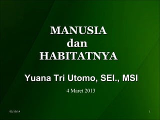 MANUSIA
dan
HABITATNYA
Yuana Tri Utomo, SEI., MSI
4 Maret 2013

02/10/14

1

 