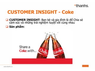 CUSTOMER INSIGHT - Coke
q CUSTOMER INSIGHT: Bạn bè và gia đình là để Chia sẻ
cảm xúc và những trải nghiệm tuyệt vời cùng nhau
q Sản phẩm:
 
