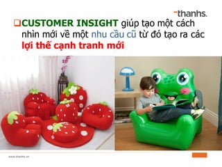 qCUSTOMER INSIGHT giúp tạo một cách
nhìn mới về một nhu cầu cũ từ đó tạo ra các
lợi thế cạnh tranh mới
 