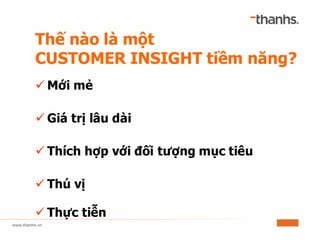 Thế nào là một
CUSTOMER INSIGHT tiềm năng?
ü Mới mẻ
ü Giá trị lâu dài
ü Thích hợp với đối tượng mục tiêu
ü Thú vị
ü Thực tiễn
 