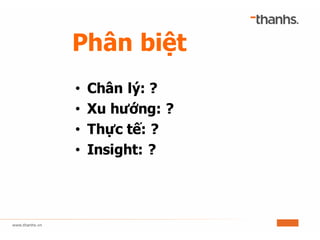 Phân biệt
• Chân lý: ?
• Xu hướng: ?
• Thực tế: ?
• Insight: ?
 