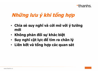 Những lưu ý khi tổng hợp
• Chia sẻ suy nghĩ và cởi mở với ý tưởng
mới
• Không phản đối sự khác biệt
• Suy nghĩ cật lực để tìm ra chân lý
• Liên kết và tổng hợp các quan sát
 