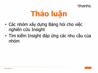 Thảo luận
• Các nhóm xây dựng Bảng hỏi cho việc
nghiên cứu Insight
• Tìm kiếm Insight đáp ứng các nhu cầu của
nhóm
 