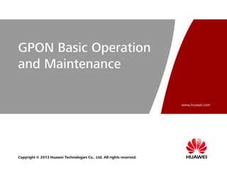 www.huawei.com
Copyright © 2013 Huawei Technologies Co., Ltd. All rights reserved.
GPON Basic Operation
and Maintenance
 