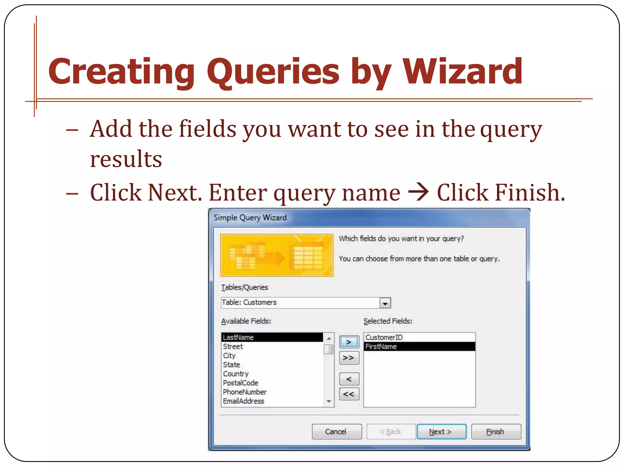 Creating Queries by Wizard
− Add the fields you want to see in the query
  results
− Click Next. Enter query name  Click Finish.
 