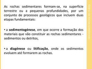 GÉNESE DAS ROCHAS SEDIMENTARES
As rochas sedimentares formam-se, na superfície
terrestre ou a pequenas profundidades, por ...