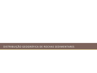 DISTRIBUIÇÃO GEOGRÁFICA DE ROCHAS SEDIMENTARES
 