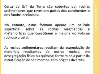 ROCHAS SEDIMENTARES
Cerca de 3/4 da Terra são cobertos por rochas
sedimentares que revestem partes dos continentes e
dos f...