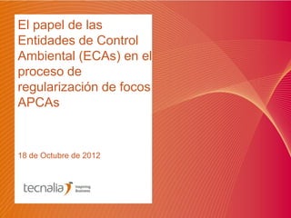 El papel de las
Entidades de Control
Ambiental (ECAs) en el
proceso de
regularización de focos
APCAs


18 de Octubre de 2012
 