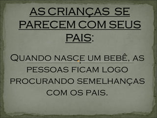Quando nasce um bebê, as pessoas ficam logo procurando semelhanças com os pais. 