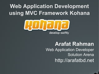Web Application Development
using MVC Framework Kohana
Arafat Rahman
Web Application Developer
Solution Arena
http://arafatbd.net
 