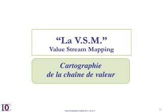 Outils d’Amélioration Continue 2017_10_JD v1
37	
“La V.S.M.”
Value Stream Mapping
Cartographie
de la chaîne de valeur
 