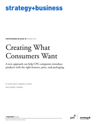 strategy+business
FORTHCOMING IN ISSUE 78 SPRING 2015
Subject to small editorial and design changes.
PREPRINT 00304
BY DAVID MEER, EDWARD LANDRY,
AND SAMRAT SHARMA
Creating What
Consumers Want
A new approach can help CPG companies introduce
products with the right features, price, and packaging.
 