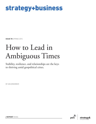 strategy+business
ISSUE 78 SPRING 2015
REPRINT 00306
BY IAN BREMMER
How to Lead in
Ambiguous Times
Stability, resilience, and relationships are the keys
to thriving amid geopolitical crises.
 