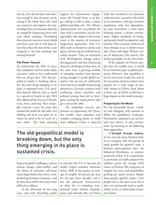 you do. You decentralize your busi-
ness enough so that the parts can be
strong if the whole faces risk. And
you maintain and improve the rela-
tionships that your business depends
on enough by integrating them with
your whole company. Developing
these executive practices won’t shield
you from crisis, but it will help en-
sure that when the dust settles, your
company is not just standing, but
moving forward.
The Power Vacuum
To understand the shift in focus
that companies need to make today,
executives need to ﬁrst understand
how we all got here. The old geo-
political model is breaking down,
but the only thing emerging in its
place is sustained crisis. U.S. presi-
dent Barack Obama said as much
in a speech in Seattle in July 2014
that addressed the crises in Ukraine,
Gaza, Syria, and Iraq: “Part of peo-
ple’s concern is just the sense that
around the world the old order isn’t
holding and we’re not quite yet to
where we need to be in terms of a
new order.” The most alarming
long-term global challenges, such as
climate change, cyber-conﬂict, and
the threat of terrorism, will loom
much larger before they elicit a coor-
dinated government response—and
by then they will be that much more
difﬁcult to address.
In the aftermath of two long
wars, and with dwindling public
support for international engage-
ment, the United States is no lon-
ger willing or able to play a robust
global leadership role. The Obama
administration has exacerbated the
issue with a scattershot, reactive for-
eign policy that adapts to short-term
crises at the expense of consistent
longer-term approaches. And U.S.
allies such as European nations and
Japan will not step in to ﬁll the lead-
ership vacuum. They are frustrated
with Washington’s foreign policy
disengagement and face distracting
domestic challenges of their own. At
the same time, a growing number
of emerging markets have become
strong enough to scuttle global ini-
tiatives, but are not yet sufﬁciently
interested in or capable of presenting
alternatives. So many countries with
conﬂicting values, priorities, and
political systems have led to diver-
gence among the major powers that
get a seat at the table.
The leadership vacuum also
presents an opportunity for China,
the world’s most populous and
complex emerging power, to wield
more inﬂuence. China is expected
to overtake the U.S. to become the
world’s largest economy sometime
before 2020. It has grown an aver-
age of roughly 10 percent per year
for the past three decades, and it
has the advanced infrastructure
to show for it—including state-
ﬁnanced roads, schools, hospitals,
ports, and railroads. But can China
make the transition to an advanced
industrial state, attuned to the needs
of an enormous, evolving consumer
population, with less dependence
on state investment, a more open
banking system, a cleaner environ-
ment, higher standards of living,
and greater overall transparency and
fairness? That is unclear. And even if
these changes occur, it doesn’t mean
that China will adopt Western val-
ues of democracy, free speech, free
market principles, or the rule of law.
If the majority of Chinese peo-
ple enter the middle class, it would
be an enormous spur to global pros-
perity. However, that possibility is
far too uncertain to plan for, and in
the meantime, decision makers must
prepare for a wide range of pos-
sible futures in China, from boom
to bust, any of which would have a
huge impact on the world economy.
Preparing for the Worst
For the foreseeable future, volatil-
ity and ambiguity will continue to
deﬁne the geopolitical landscape.
Fortunately, companies can survive,
and even thrive, in this environ-
ment, by focusing on the following
three approaches.
1. Strength through stability.
It isn’t easy for many business lead-
ers to recognize that the pursuit of
rapid growth for growth’s sake, a
business preoccupation since the
Industrial Revolution, is counter-
productive today. U.S. corporations
in particular are badly prepared for
stability—given the average CEO
tenure at Fortune 500 companies of
roughly ﬁve years and shareholders
pushing for quick returns. Rapid,
lower-quality growth makes a few
people rich in the short term, but it
does not consistently lead to proﬁt-
ability; in fact, it often leads to busi-
ness failure.
The old geopolitical model is
breaking down, but the only
thing emerging in its place is
sustained crisis. essayglobalperspective
2
 