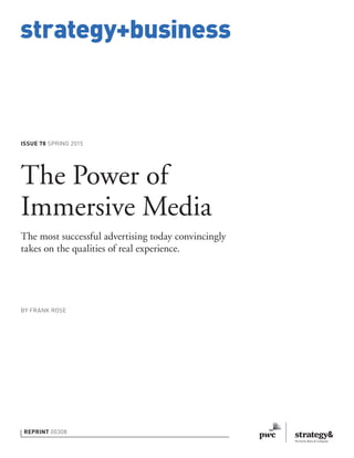 strategy+business
ISSUE 78 SPRING 2015
REPRINT 00308
BY FRANK ROSE
The Power of
Immersive Media
The most successful advertising today convincingly
takes on the qualities of real experience.
 