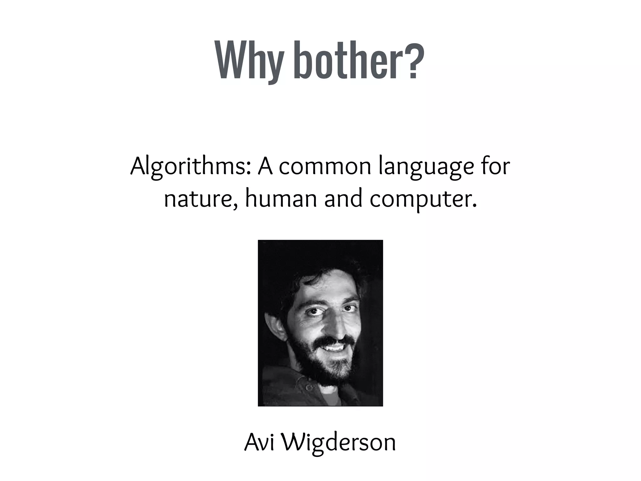 Why bother?
Algorithms: A common language for
nature, human and computer.
Avi Wigderson
 