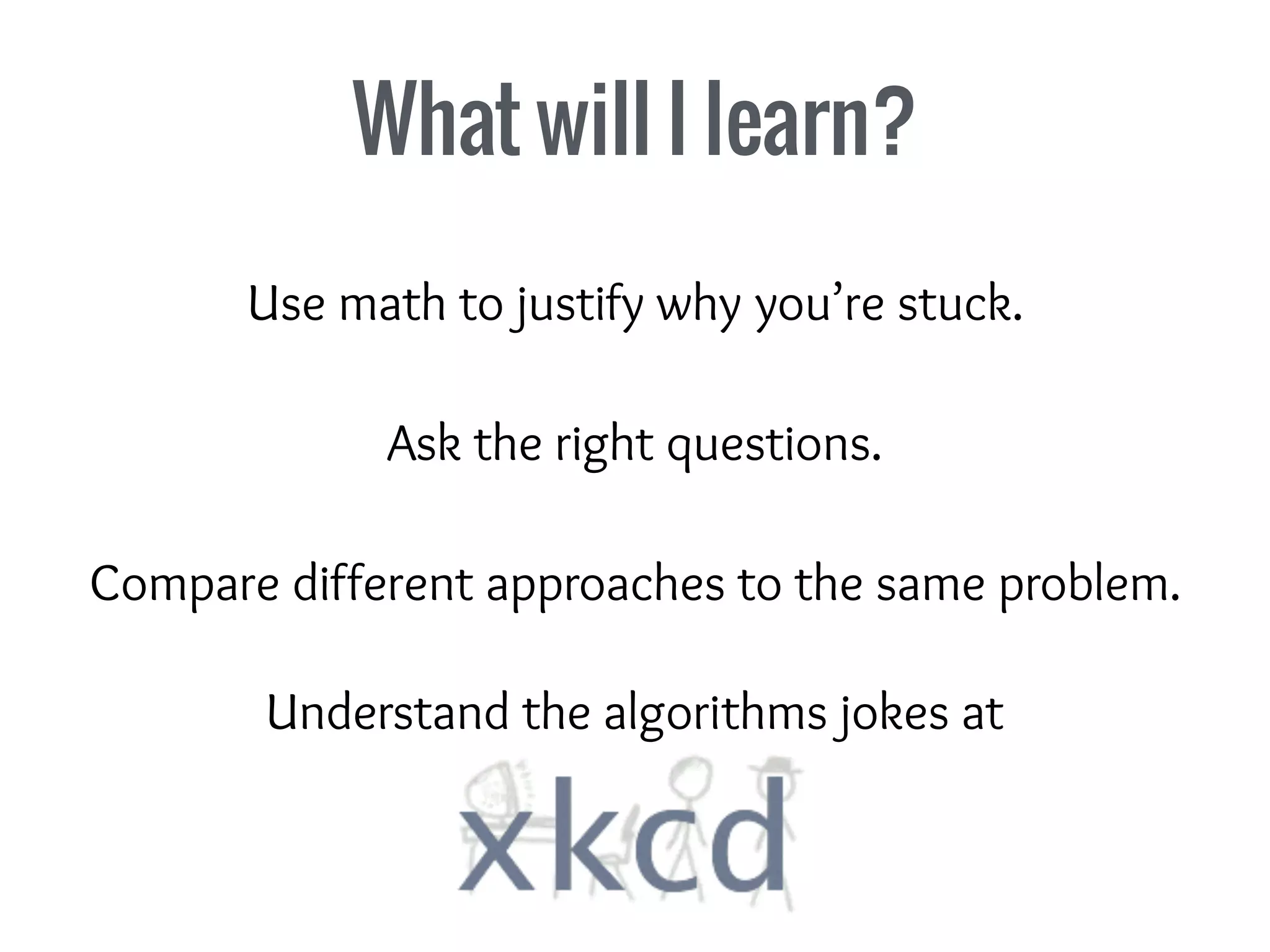 What will I learn?
Understand the algorithms jokes at
Compare different approaches to the same problem.
Ask the right questions.
Use math to justify why you’re stuck.
 